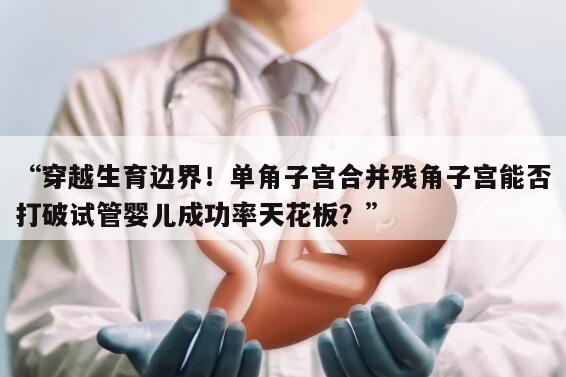 穿越生育边界!单角子宫合并残角子宫能否打破试管婴儿成功率天花板?