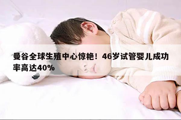 曼谷全球生殖中心惊艳!46岁试管婴儿成功率高达40%