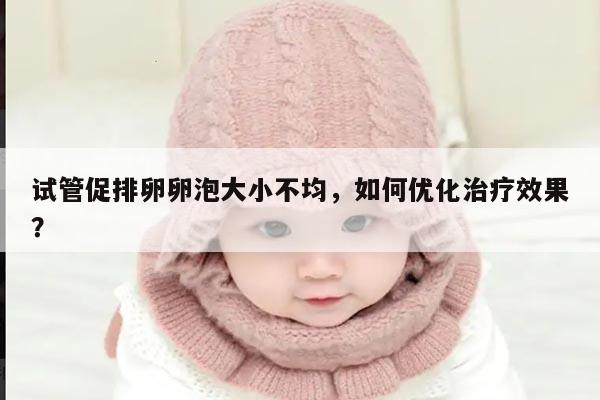 试管促排卵卵泡大小不均，如何优化治疗效果？