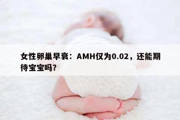 女性卵巢早衰：AMH仅为0.02，还能期待宝宝吗？