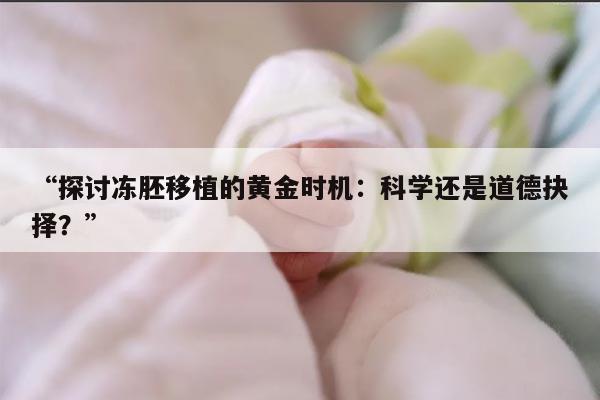 探讨冻胚移植的黄金时机:科学还是道德抉择?