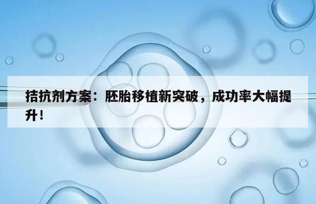 拮抗剂方案:胚胎移植新突破,成功率大幅提升!