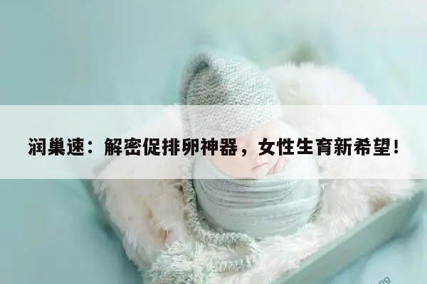 润巢速:解密促排卵神器,女性生育新希望!