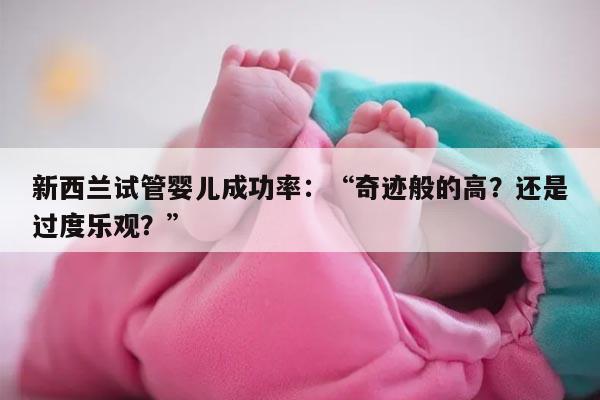 新西兰试管婴儿成功率:“奇迹般的高?还是过度乐观?
