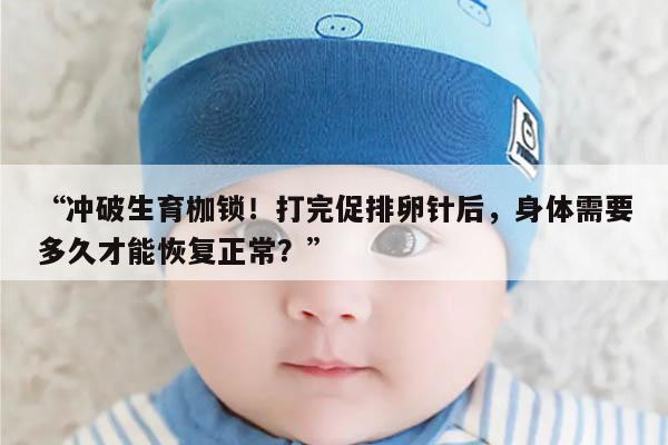 冲破生育枷锁!打完促排卵针后,身体需要多久才能恢复正常?