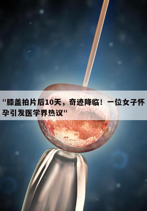 膝盖拍片后10天,奇迹降临!一位女子怀孕引发医学界热议