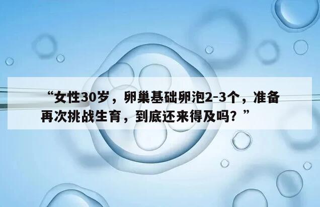 女性30岁，卵巢基础卵泡2-3个，准备再次挑战生育，到底还来得及吗？