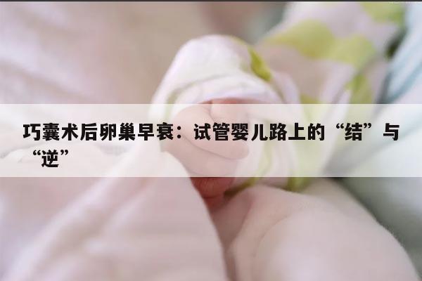 巧囊术后卵巢早衰：试管婴儿路上的“结”与“逆”