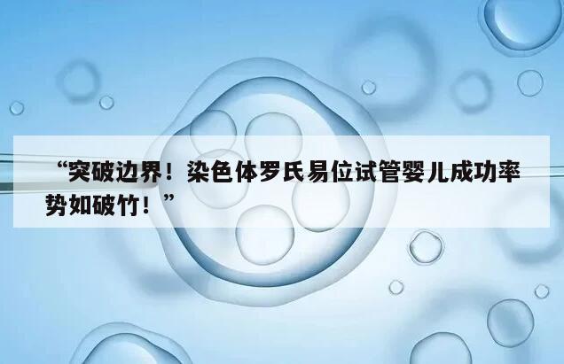 突破边界！染色体罗氏易位试管婴儿成功率势如破竹！