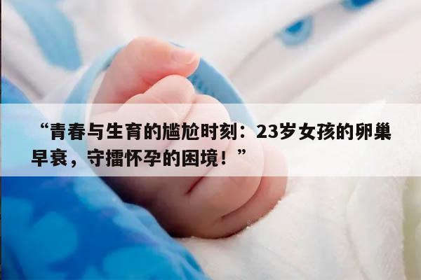 青春与生育的尴尬时刻：23岁女孩的卵巢早衰，守擂怀孕的困境！