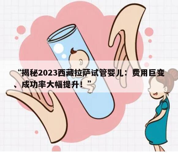 揭秘2023西藏拉萨试管婴儿：费用巨变、成功率大幅提升！