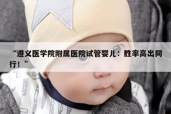 遵义医学院附属医院试管婴儿：胜率高出同行！