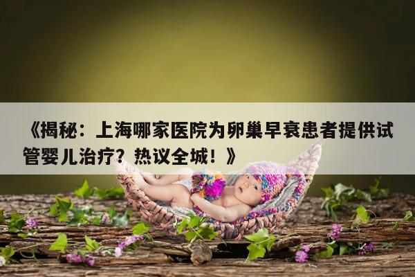 揭秘：上海哪家医院为卵巢早衰患者提供试管婴儿治疗？