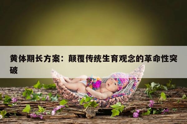 黄体期长方案：颠覆传统生育观念的革命性突破