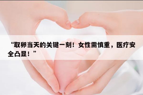 取卵当天的关键一刻!女性需慎重,医疗安全凸显!