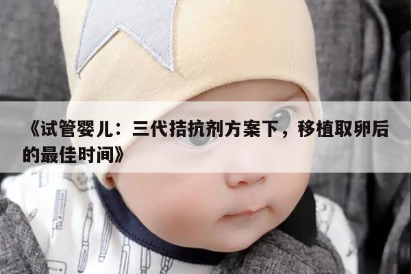 试管婴儿:三代拮抗剂方案下,移植取卵后的最佳时间
