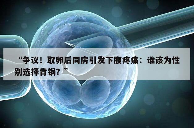 争议！取卵后同房引发下腹疼痛：谁该为性别选择背锅？