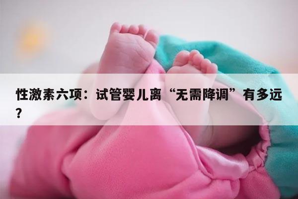 性激素六项：试管婴儿离“无需降调”有多远？