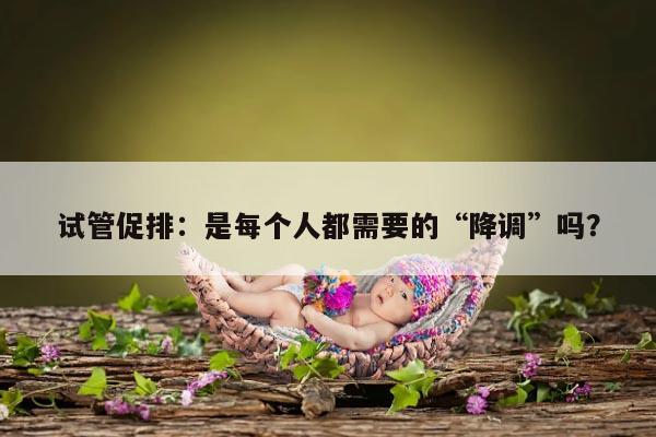 试管促排：是每个人都需要的“降调”吗？