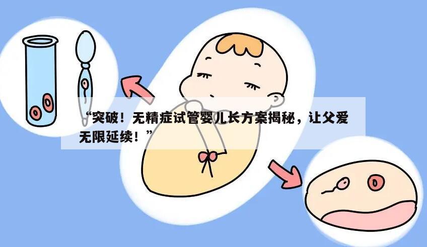 “突破!无精症试管婴儿长方案揭秘,让父爱无限延续!”