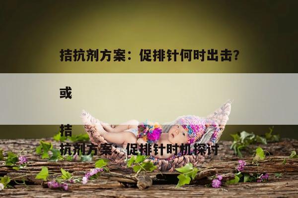 拮抗剂方案:促排针何时出击?
或
拮抗剂方案:促排针时机探讨