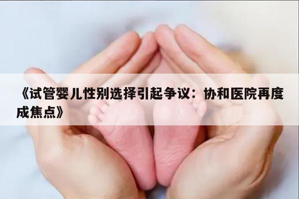 《试管婴儿性别选择引起争议：协和医院再度成焦点》