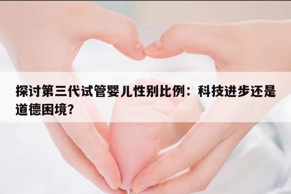 探讨第三代试管婴儿性别比例:科技进步还是道德困境?