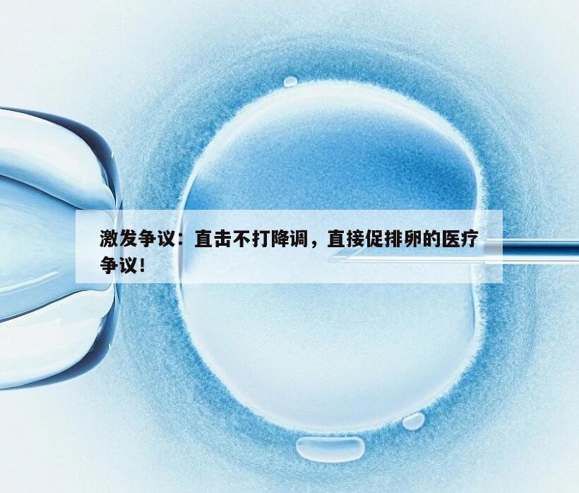 激发争议:直击不打降调,直接促排卵的医疗争议!