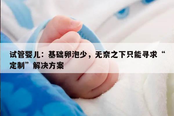 试管婴儿:基础卵泡少,无奈之下只能寻求“定制”解决方案