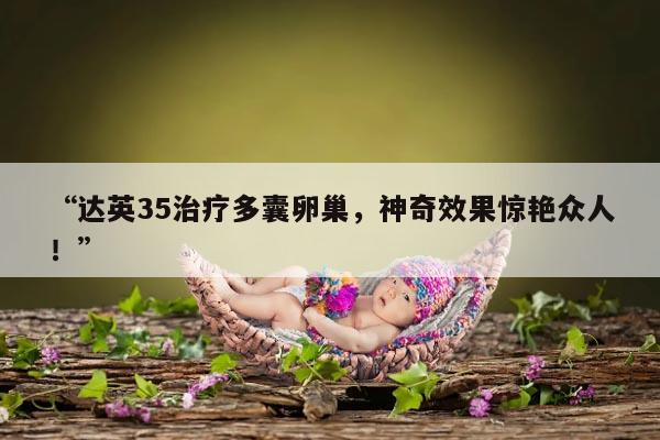 达英35治疗多囊卵巢,神奇效果惊艳众人!