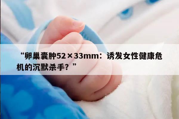 卵巢囊肿52×33mm:诱发女性健康危机的沉默杀手?