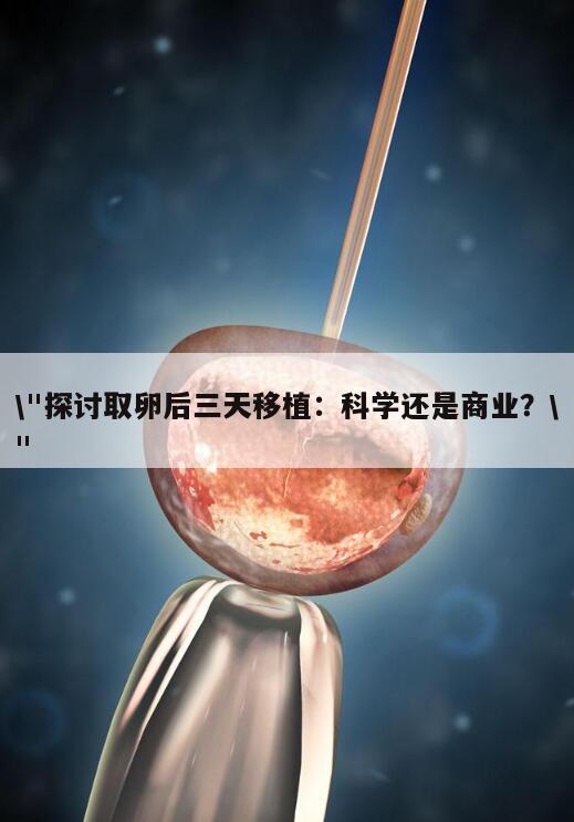 探讨取卵后三天移植:科学还是商业?