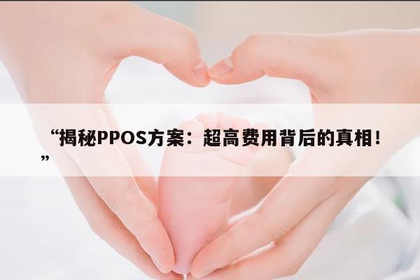 揭秘PPOS方案：超高费用背后的真相！