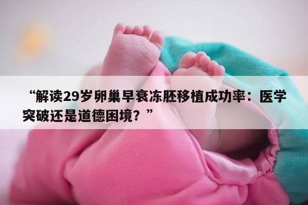 解读29岁卵巢早衰冻胚移植成功率:医学突破还是道德困境?