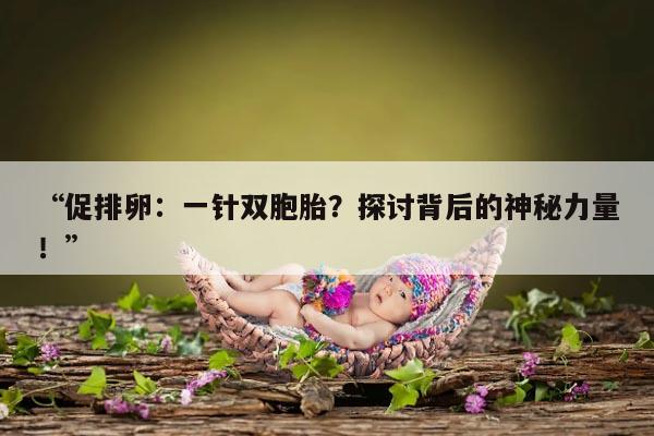 促排卵：一针双胞胎？探讨背后的神秘力量！