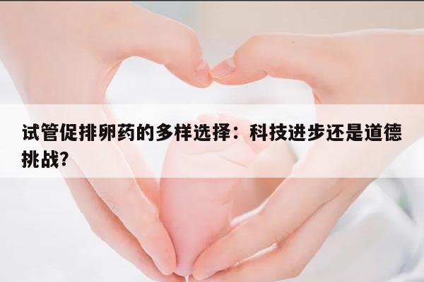试管促排卵药的多样选择:科技进步还是道德挑战?