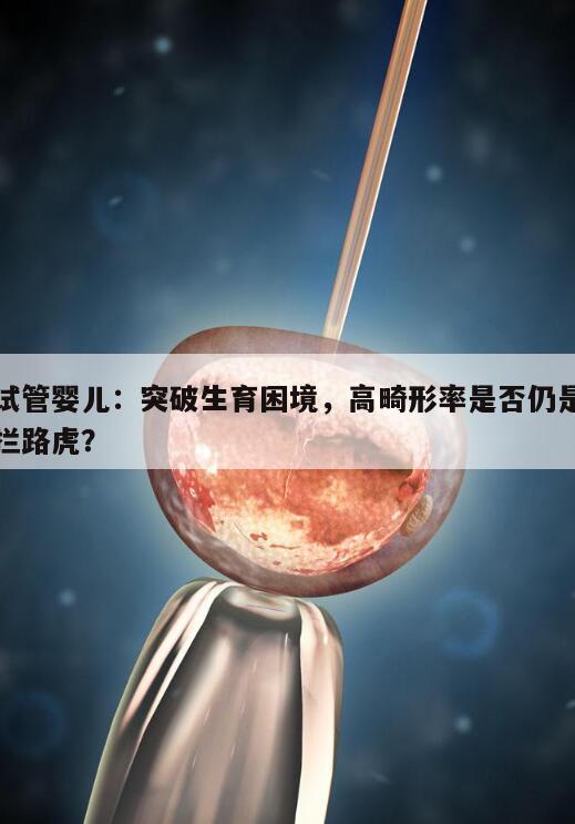 试管婴儿:突破生育困境,高畸形率是否仍是拦路虎?