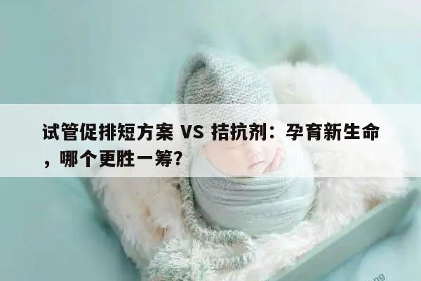 试管促排短方案 VS 拮抗剂:孕育新生命,哪个更胜一筹?