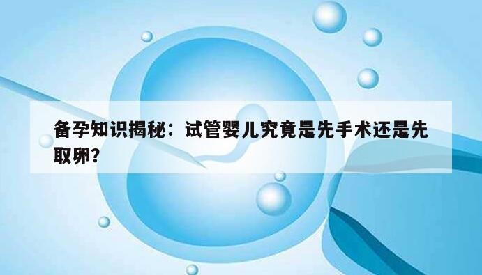 备孕知识揭秘:试管婴儿究竟是先手术还是先取卵?