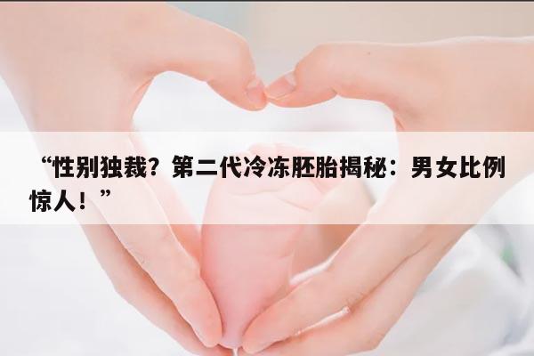 性别独裁?第二代冷冻胚胎揭秘:男女比例惊人!