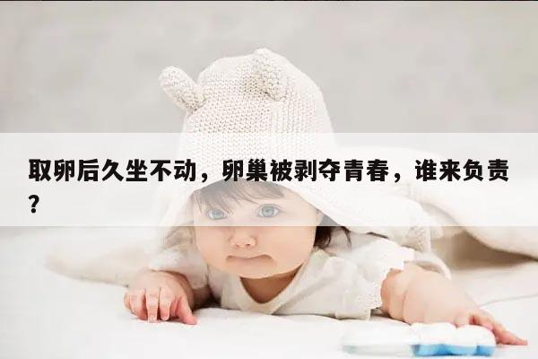 取卵后久坐不动,卵巢被剥夺青春,谁来负责?