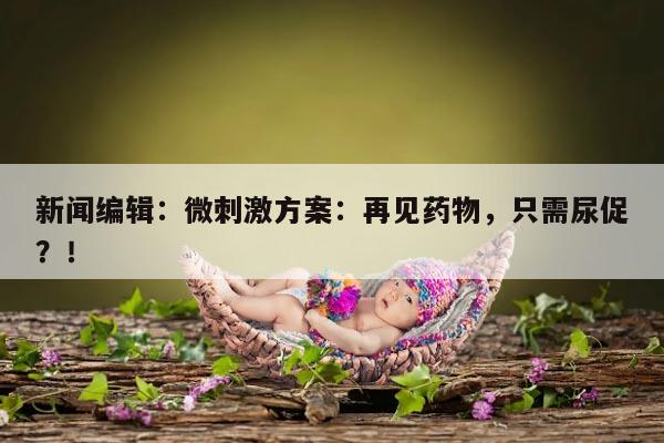新闻编辑:微刺激方案:再见药物,只需尿促?