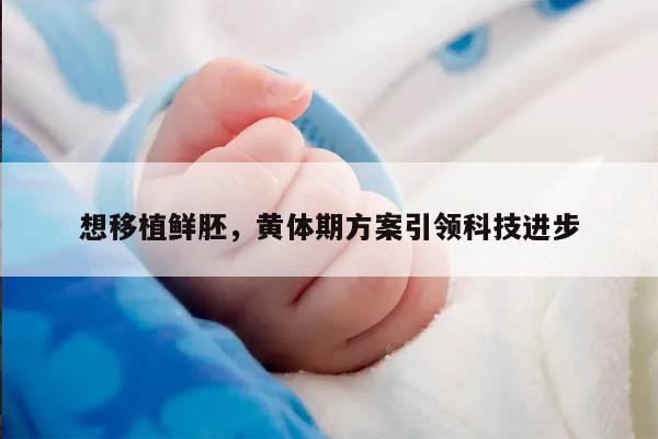 想移植鲜胚,黄体期方案引领科技进步