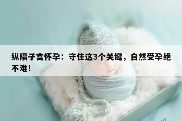 纵隔子宫怀孕：守住这3个关键，自然受孕绝不难！