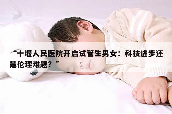 十堰人民医院开启试管生男女：科技进步还是伦理难题？