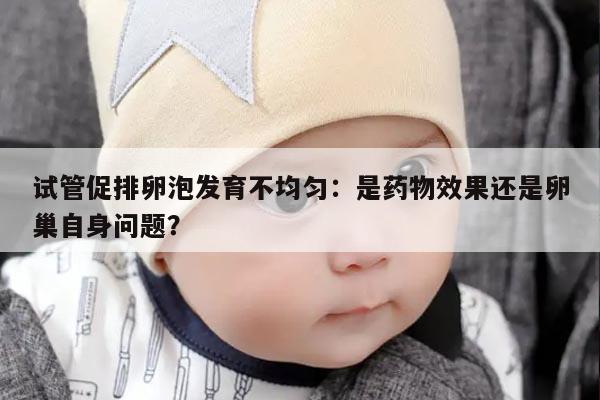 试管促排卵泡发育不均匀：是药物效果还是卵巢自身问题？