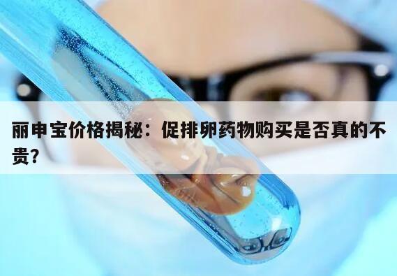 丽申宝价格揭秘:促排卵药物购买是否真的不贵?