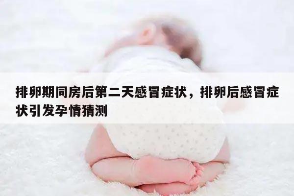 排卵期同房后第二天感冒症状,排卵后感冒症状引发孕情猜测