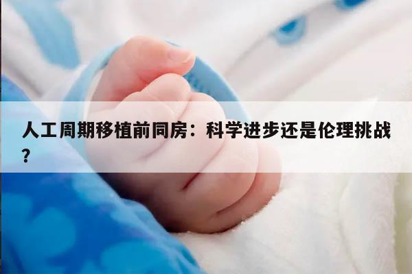 人工周期移植前同房：科学进步还是伦理挑战？