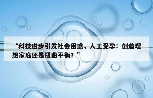 科技进步引发社会困惑人工受孕：创造理想家庭还是扭曲平衡？